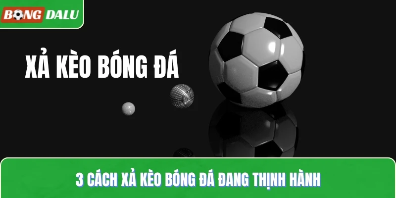 3 cách xả kèo bóng đá đang thịnh hành
