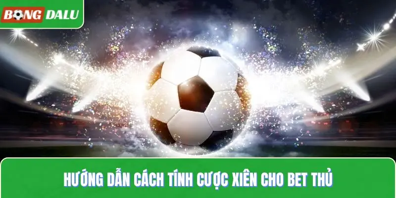 Hướng dẫn cách tính cược xiên cho bet thủ