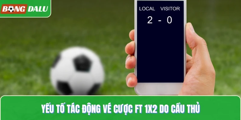 Yếu tố tác động vé cược FT 1x2 do cầu thủ