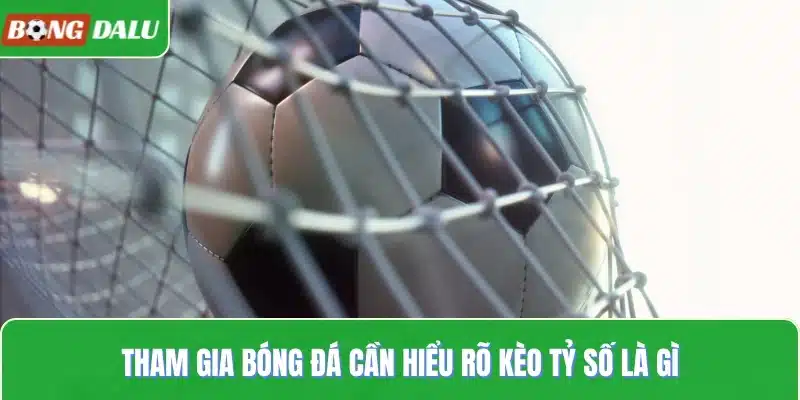 Tham gia bóng đá cần hiểu rõ kèo tỷ số là gì