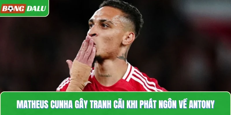 Phát ngôn gây sốc của Matheus Cunha