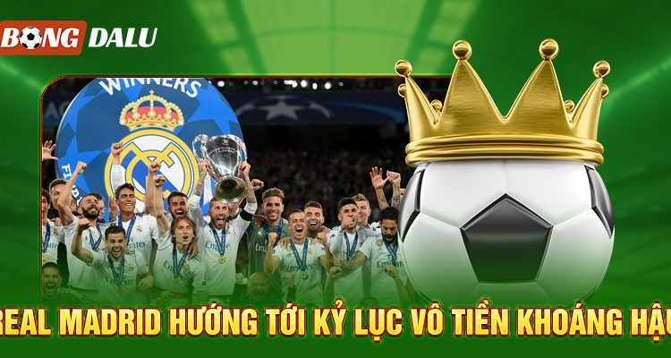 Real Madrid Hướng Tới Kỷ Lục Vô Tiền Khoáng Hậu – BongDaLu