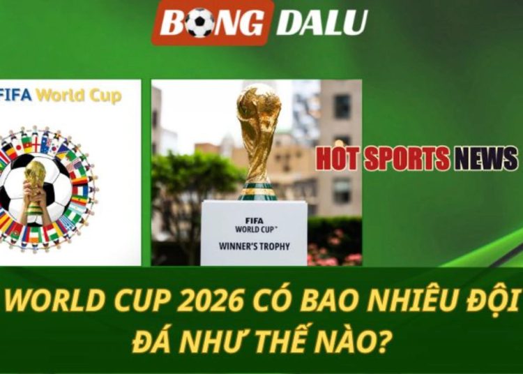 World Cup 2026 có bao nhiêu đội? đá như thế nào?
