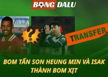 Chuyển nhượng 18/7: Bom tấn Isak và Son Heung Min không nổ