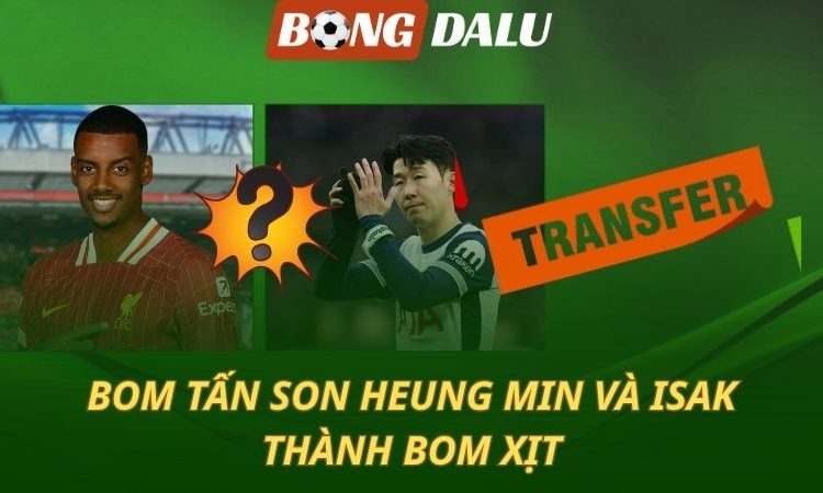 Chuyển nhượng 18/7: Bom tấn Isak và Son Heung Min không nổ