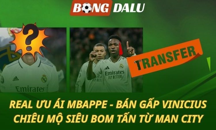 Real bán vội Vinicius - Chiêu mộ siêu bom tấn từ Man City