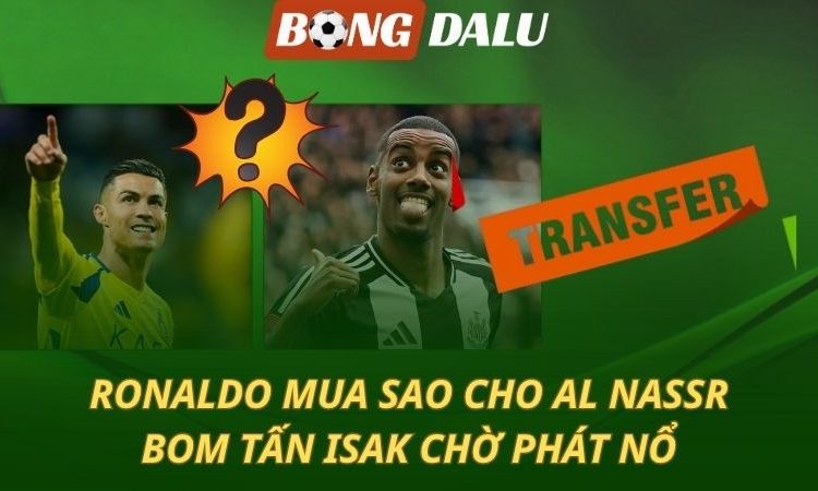 Ronaldo chiêu mộ sao cho Al Narss - Bom tấn Isak chưa thể nổ