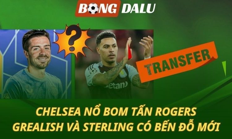 Chelsea nổ bom tấn Rogers - Grealish và Sterling có bến đỗ mới