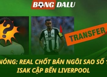NÓNG: Real Madrid chốt bán ngôi sao số 1 - Isak cập bến Liverpool