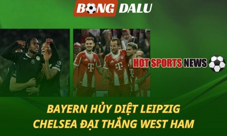 Bayern hủy diệt Leipzig - Chelsea đại thắng West Ham