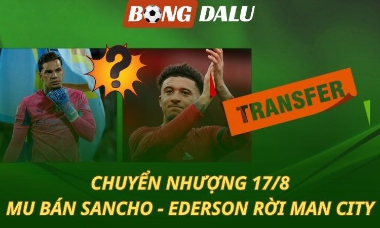 Chuyển Nhượng 17/8: MU chốt bán Sancho - Man City để Ederson ra đi