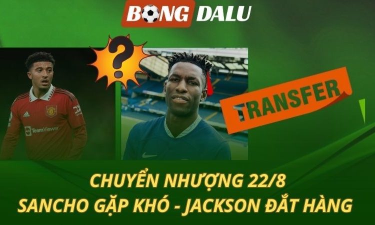 Chuyển nhượng 22/8: Sancho chưa thể rời MU - Jackson đắt hàng