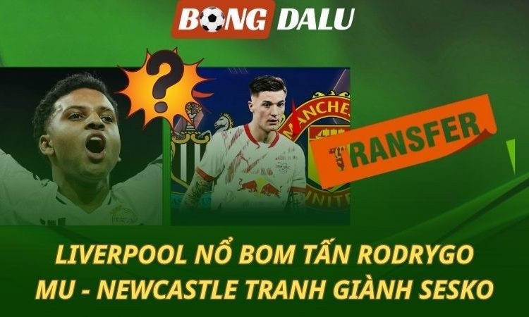 Chuyển nhượng 4/8: Liverpool nổ bom tấn Rodrygo - MU và Newcastle tranh Sesko