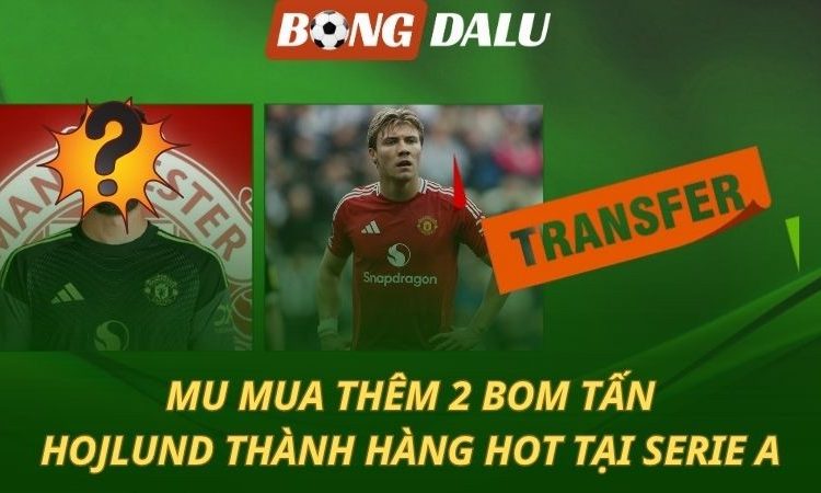 MU mua 2 bom tấn - Hojlund thành hàng hot tại Serie A