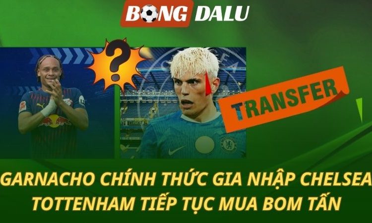 Garnacho chính thức gia nhập Chelsea - Tottenham liên tục mua bom tấn
