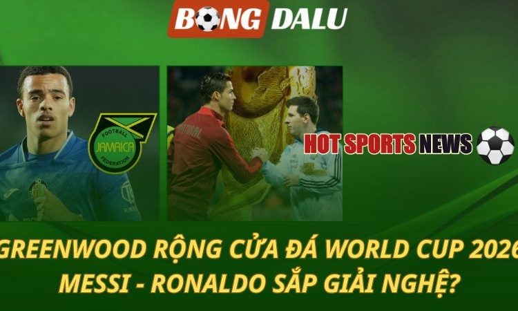 World Cup 2026: Greenwood góp mặt - Messi và Ronaldo sắp giải nghệ?