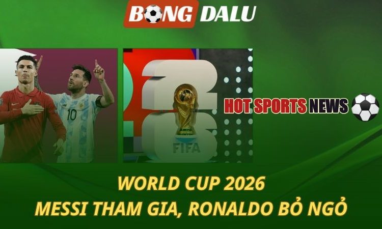 World Cup 2026: Messi tham gia - Ronaldo bỏ ngỏ