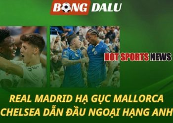 Real hạ gục Mallorca - Chelsea dẫn đầu Ngoại hạng Anh