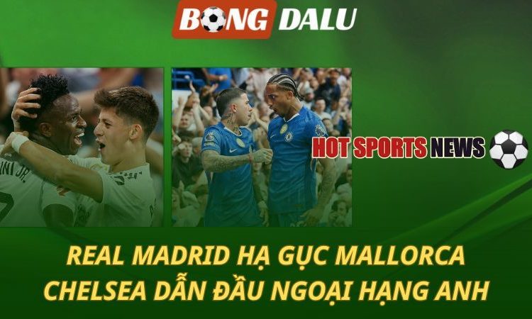 Real hạ gục Mallorca - Chelsea dẫn đầu Ngoại hạng Anh