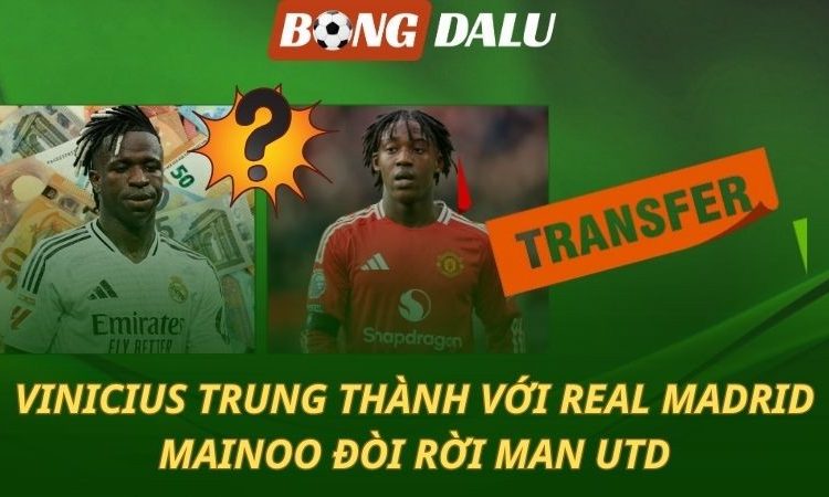Vinicius trung thành với Real - Mainoo đòi rời MU