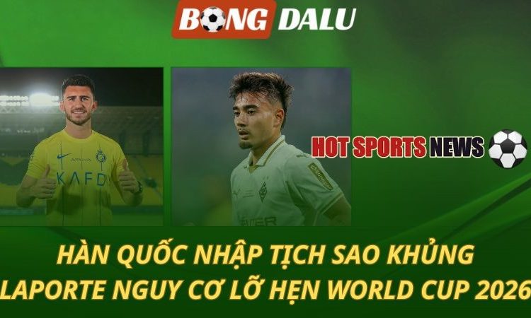 World Cup 2026: Hàn Quốc nhập tịch sao khủng - Laporte nguy cơ lỡ hẹn