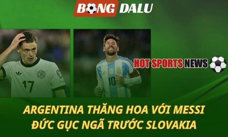 Argentina thăng hoa với Messi - Đức gục ngã trước Slovakia