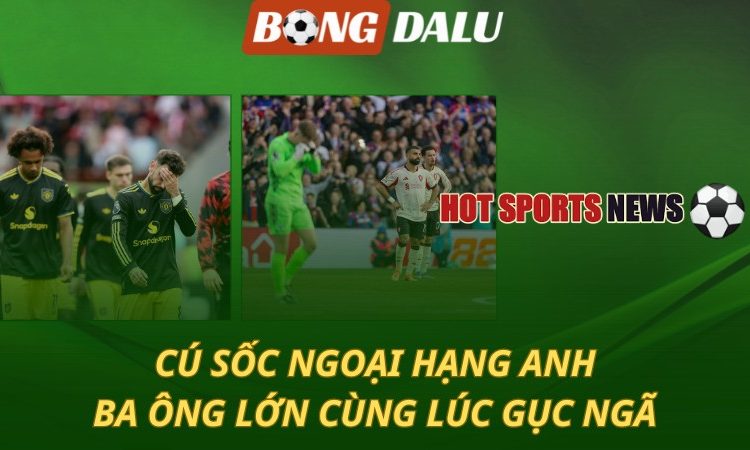 Cú sốc Ngoại hạng Anh - Ba ông lớn cùng gục ngã