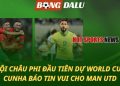 Lộ diện đội châu Phi đầu tiên dự World Cup - Cunha báo tin vui cho MU