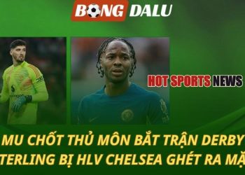 MU chốt thủ môn bắt derby - Sterling bị HLV Chelsea ghét ra mặt