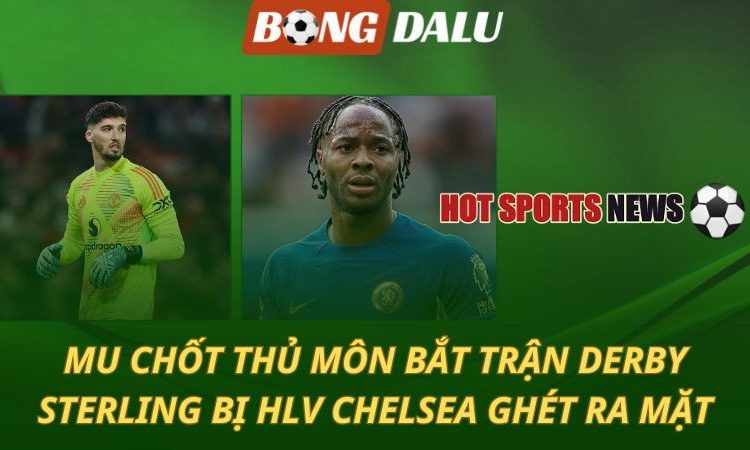 MU chốt thủ môn bắt derby - Sterling bị HLV Chelsea ghét ra mặt