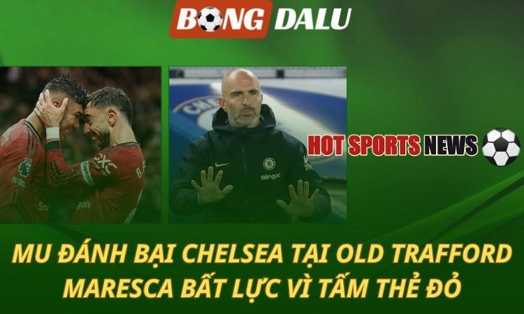 MU hạ gục Chelsea tại Old Trafford