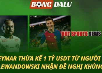 Neymar thừa kế 1 tỷ USD từ người lạ - Lewandowski từ chối đề nghị khủng