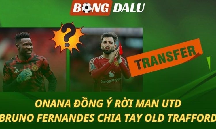 Onana đồng ý rời MU - Bruno Fernandes chia tay Old Trafford