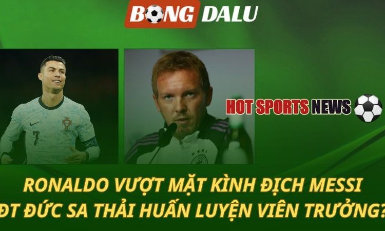 Ronaldo vượt mặt kình địch Messi - ĐT Đức sa thải Nagelsmann?