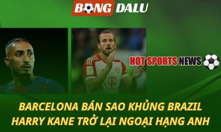 Barcelona quyết định bán sao khủng - Kane trở lại Ngoại hạng Anh