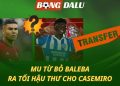 MU từ bỏ Baleba - Ra tối hậu thư cho Casemiro