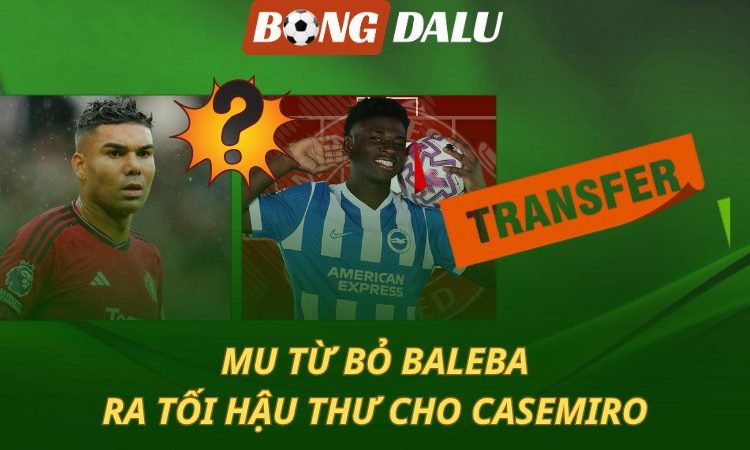 MU từ bỏ Baleba - Ra tối hậu thư cho Casemiro