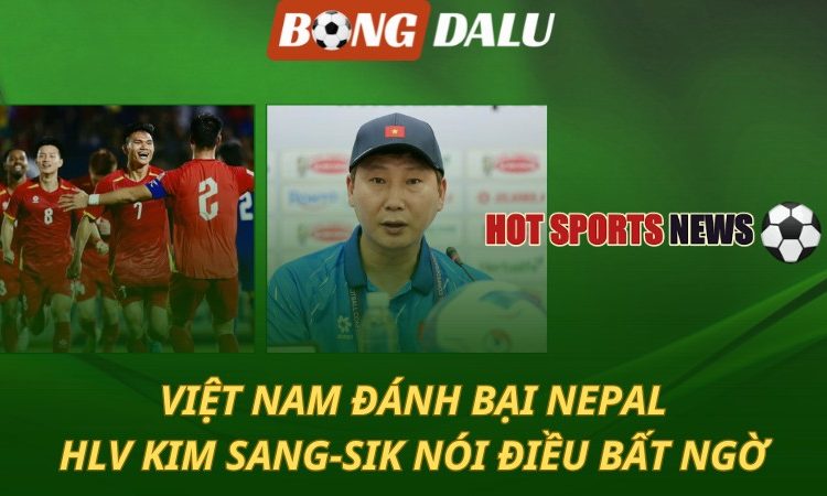 Việt Nam đánh bại Nepal - HLV Kim Sang-sik nói điều bất ngờ