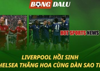 Liverpool hồi sinh - Chelsea thăng hoa với dàn sao trẻ