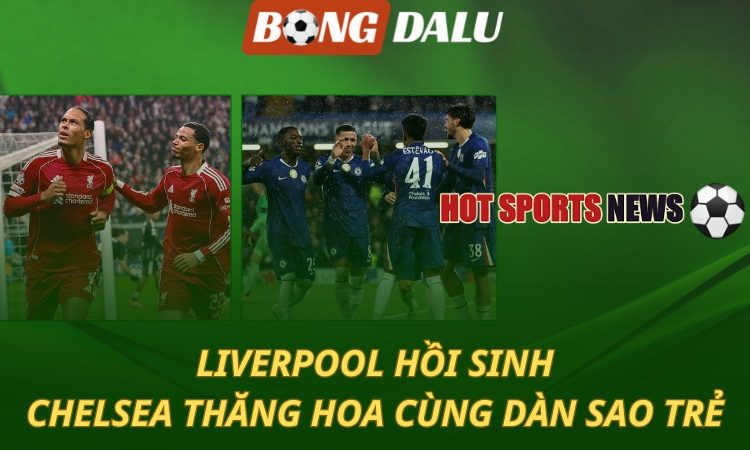 Liverpool hồi sinh - Chelsea thăng hoa với dàn sao trẻ