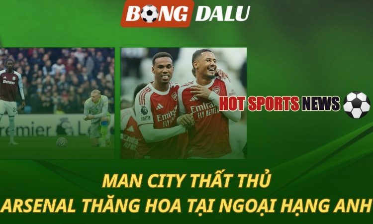 Man City thất thủ - Arsenal thăng hoa tại Ngoại hạng Anh