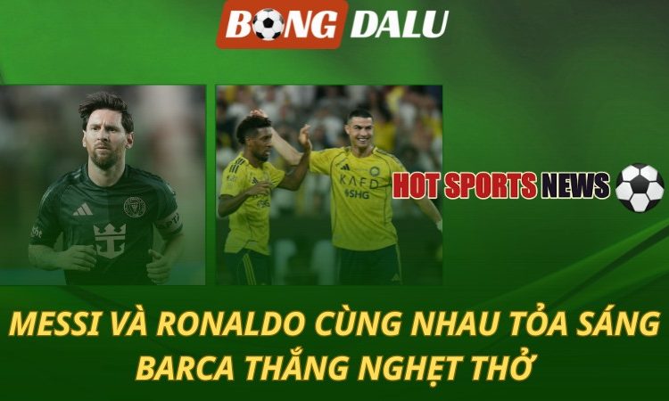Messi và Ronaldo cùng tỏa sáng