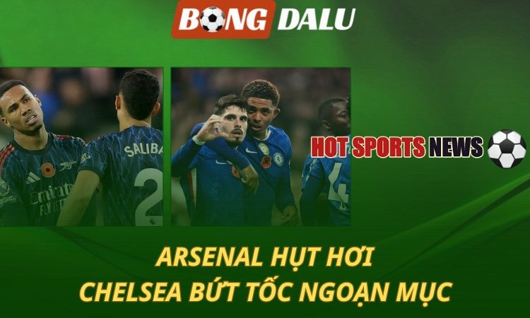 Arsenal hụt hơi - Chelsea bứt tốc ngoạn mục
