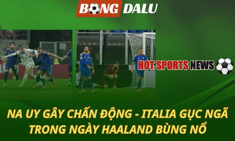 Na Uy gây chấn động - Italia gục ngã trong ngày Haaland bùng nổ