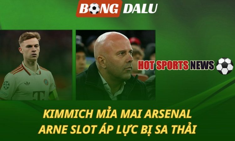 Kimmich mỉa mai Arsenal - Arne Slot áp lực bị sa thải