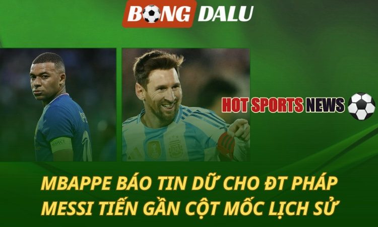 Mbappe báo tin dữ cho ĐT Pháp - Messi tiến gần cột mốc lịch sử