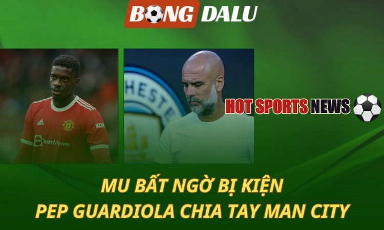 MU bất ngờ bị kiện - Pep Guardiola chia tay Man City