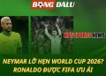 Neymar lỡ hẹn World Cup - Ronaldo được FIFA ưu ái