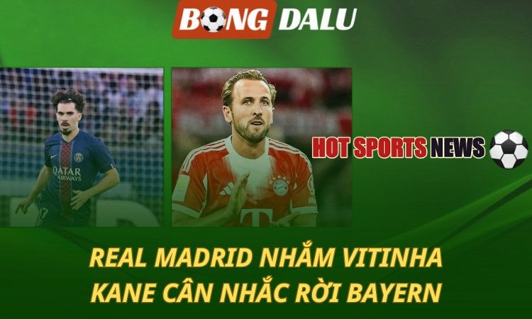 Real Madrid nhắm Vitinha - Kane cân nhắc rời Bayern