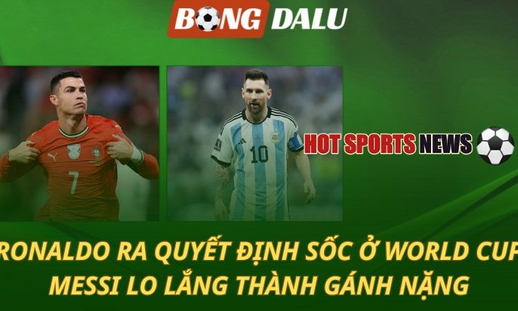 Ronaldo ra quyết định sốc ở World Cup - Messi lo lắng thành gánh nặng